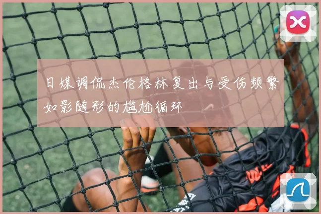 日媒调侃杰伦格林复出与受伤频繁如影随形的尴尬循环