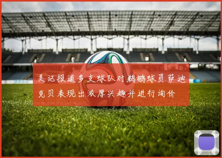 美记报道多支球队对鹈鹕球员萨迪克贝表现出浓厚兴趣并进行询价