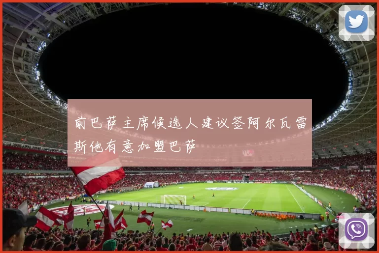 前巴萨主席候选人建议签阿尔瓦雷斯他有意加盟巴萨