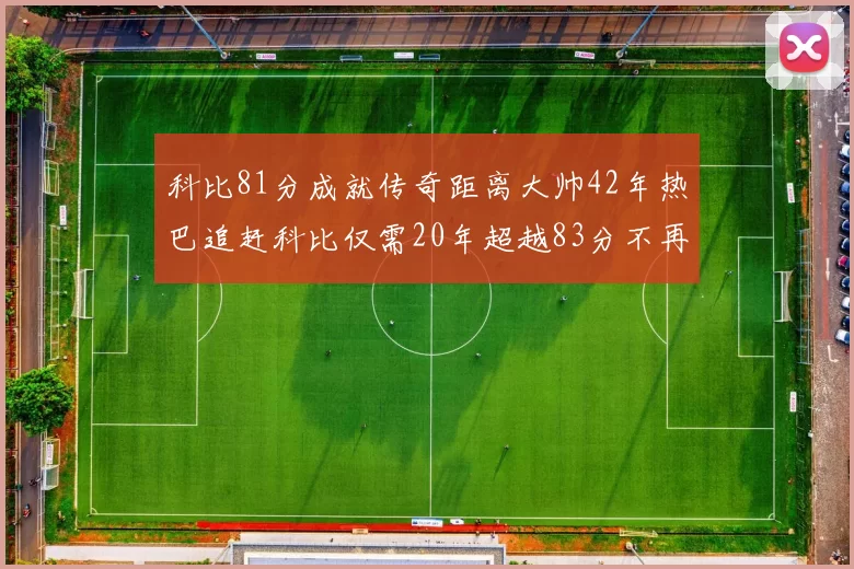 科比81分成就传奇距离大帅42年热巴追赶科比仅需20年超越83分不再遥远