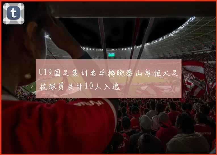 U19国足集训名单揭晓泰山与恒大足校球员共计10人入选