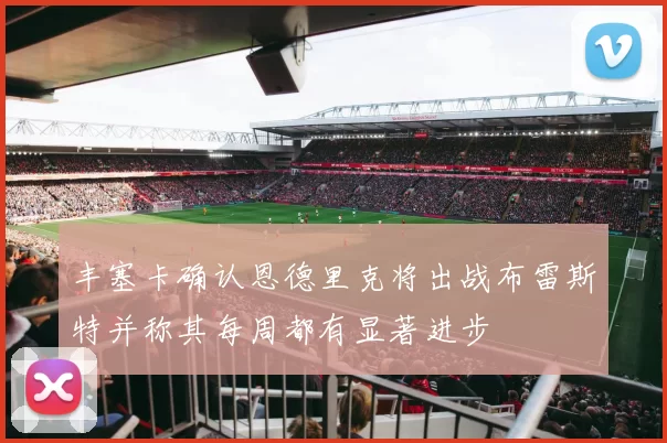 丰塞卡确认恩德里克将出战布雷斯特并称其每周都有显著进步