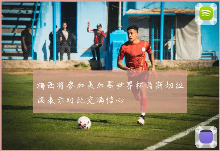 梅西将参加美加墨世界杯马斯切拉诺表示对此充满信心