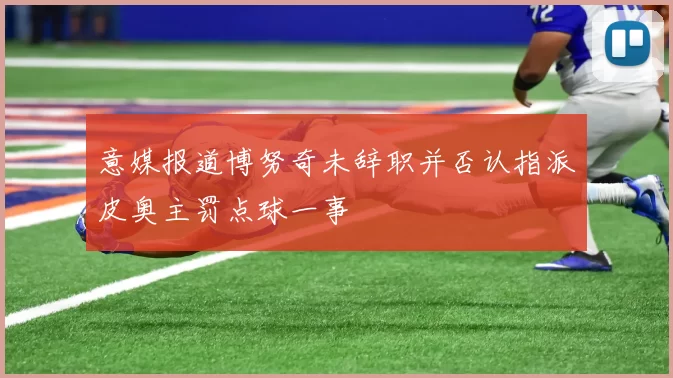 意媒报道博努奇未辞职并否认指派皮奥主罚点球一事