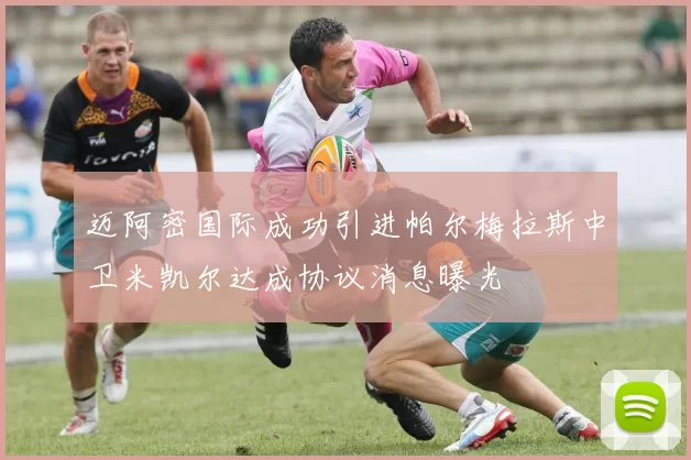 迈阿密国际成功引进帕尔梅拉斯中卫米凯尔达成协议消息曝光